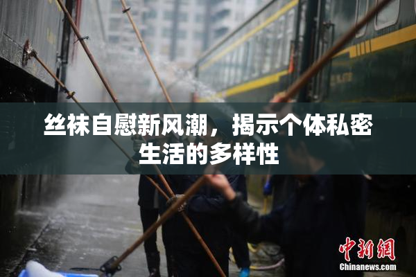 丝袜自慰新风潮，揭示个体私密生活的多样性