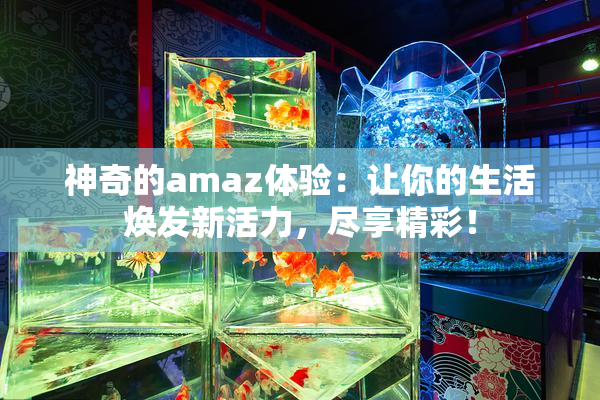 神奇的amaz体验：让你的生活焕发新活力，尽享精彩！