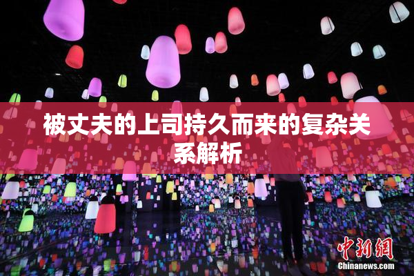 被丈夫的上司持久而来的复杂关系解析
