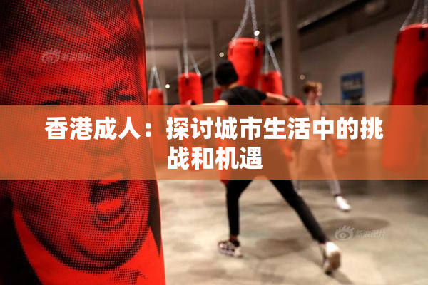香港成人：探讨城市生活中的挑战和机遇