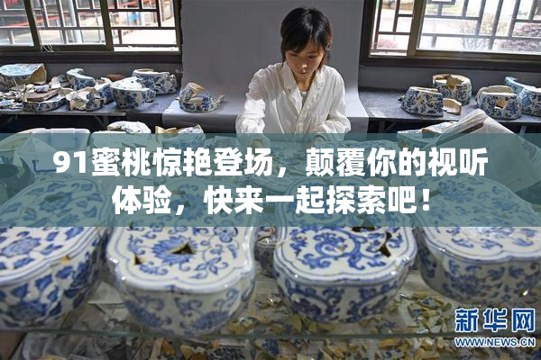 91蜜桃惊艳登场，颠覆你的视听体验，快来一起探索吧！