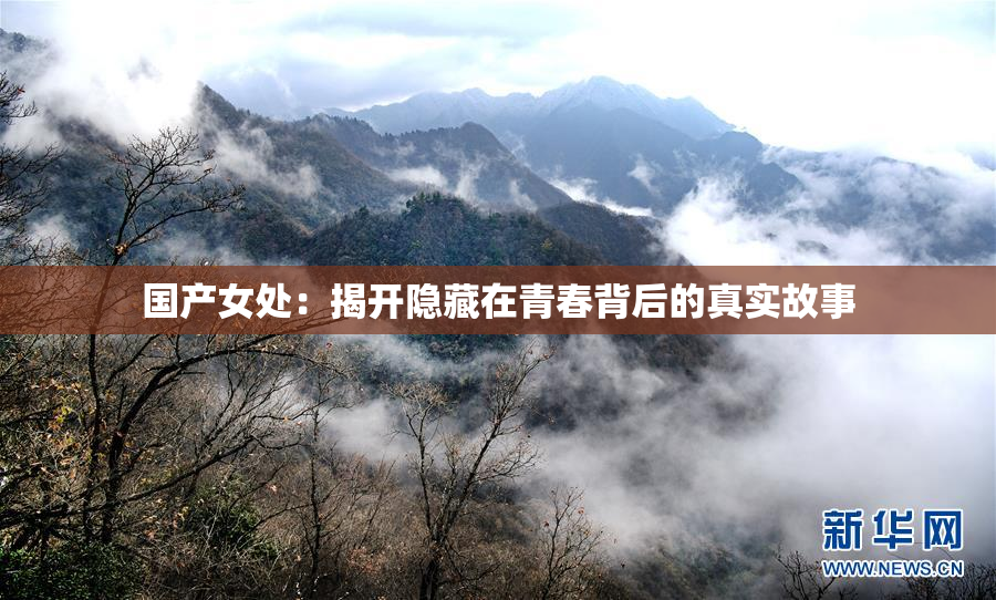 国产女处：揭开隐藏在青春背后的真实故事