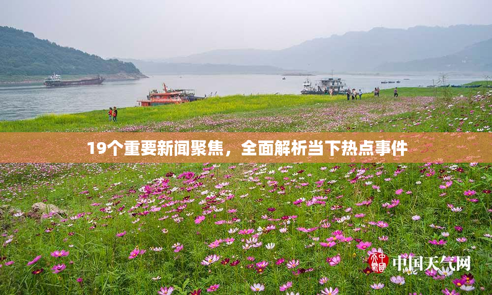 19个重要新闻聚焦，全面解析当下热点事件