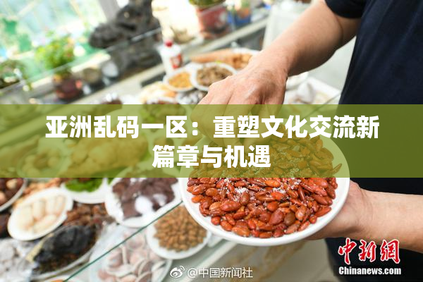亚洲乱码一区：重塑文化交流新篇章与机遇
