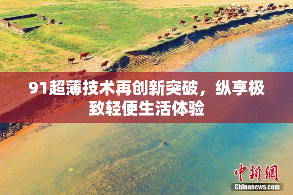 91超薄技术再创新突破，纵享极致轻便生活体验