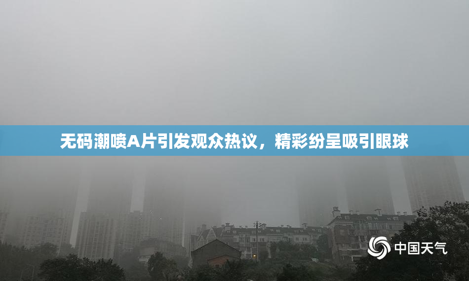 无码潮喷A片引发观众热议，精彩纷呈吸引眼球