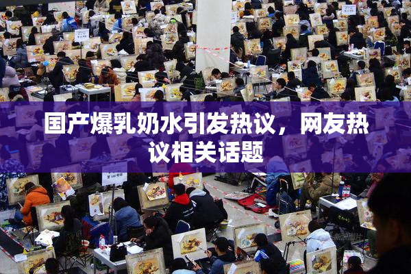 国产爆乳奶水引发热议，网友热议相关话题