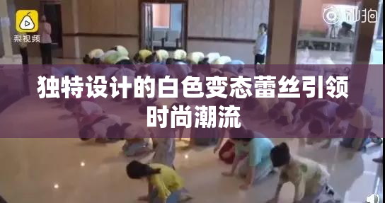 独特设计的白色变态蕾丝引领时尚潮流
