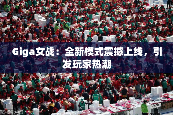 Giga女战：全新模式震撼上线，引发玩家热潮