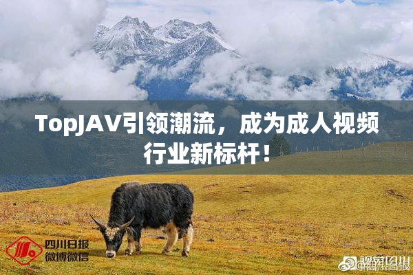 TopJAV引领潮流，成为成人视频行业新标杆！