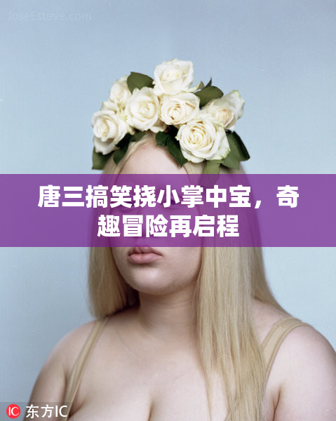 唐三搞笑挠小掌中宝，奇趣冒险再启程