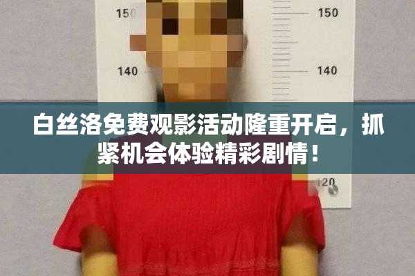 白丝洛免费观影活动隆重开启，抓紧机会体验精彩剧情！