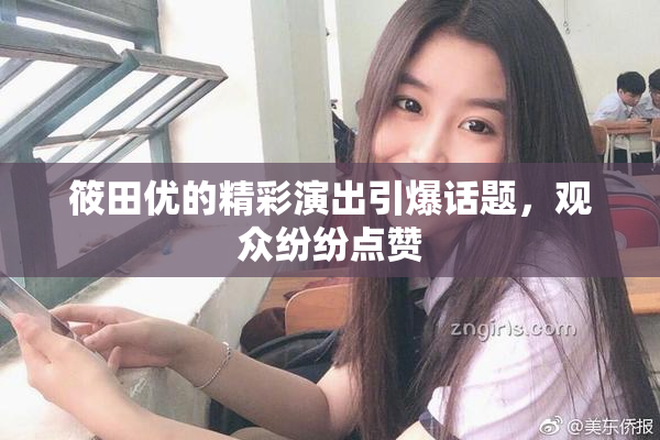 筱田优的精彩演出引爆话题，观众纷纷点赞