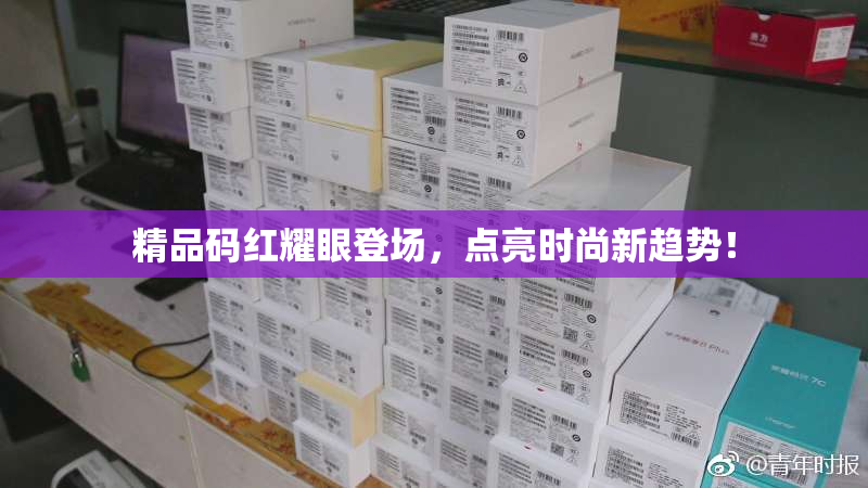 精品码红耀眼登场，点亮时尚新趋势！