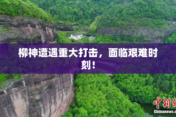 柳神遭遇重大打击，面临艰难时刻！