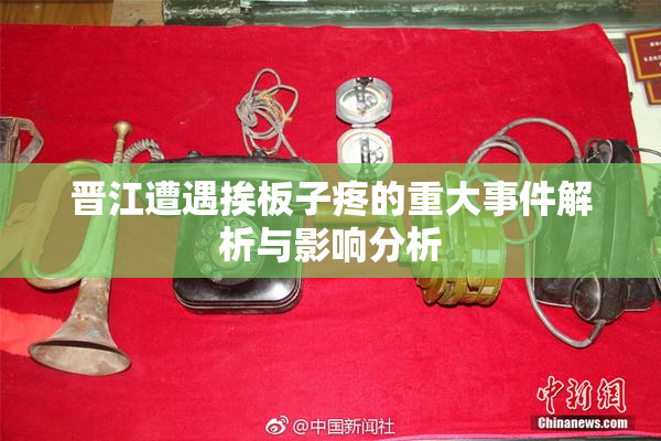 晋江遭遇挨板子疼的重大事件解析与影响分析