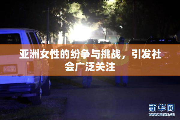 亚洲女性的纷争与挑战，引发社会广泛关注
