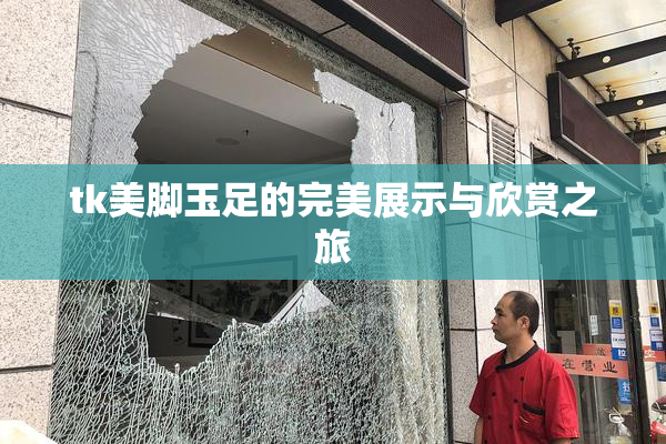 tk美脚玉足的完美展示与欣赏之旅