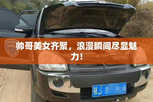 帅哥美女齐聚，浪漫瞬间尽显魅力！