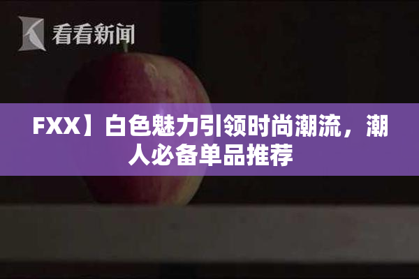 FXX】白色魅力引领时尚潮流，潮人必备单品推荐