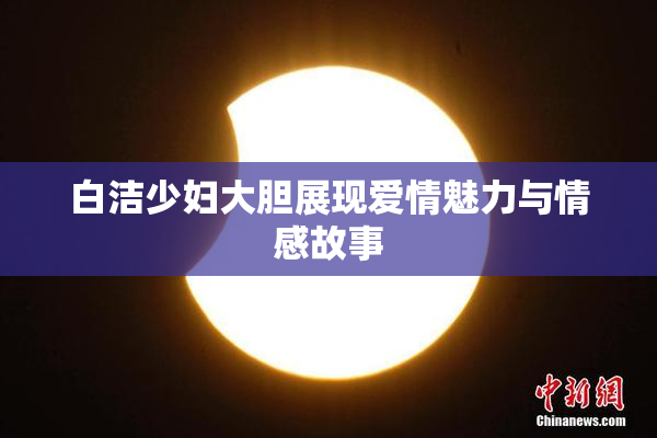 白洁少妇大胆展现爱情魅力与情感故事