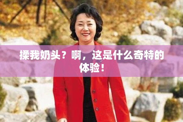揉我奶头？啊，这是什么奇特的体验！