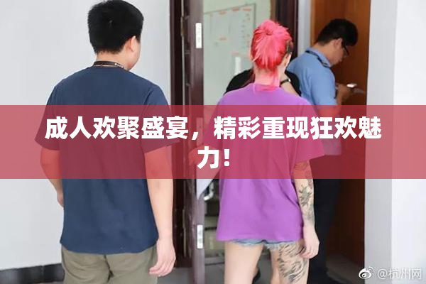 成人欢聚盛宴，精彩重现狂欢魅力！