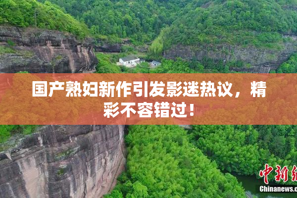 国产熟妇新作引发影迷热议，精彩不容错过！