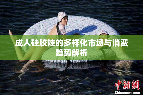 成人硅胶娃的多样化市场与消费趋势解析