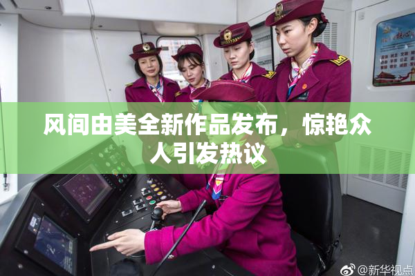 风间由美全新作品发布，惊艳众人引发热议