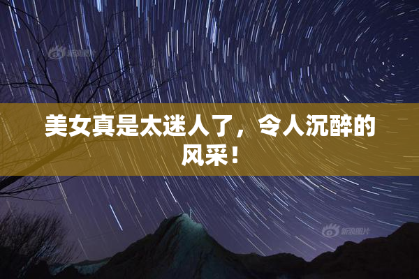 美女真是太迷人了，令人沉醉的风采！