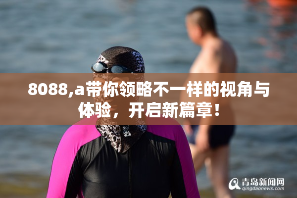 8088,a带你领略不一样的视角与体验，开启新篇章！