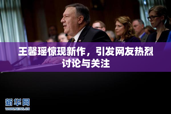 王馨瑶惊现新作，引发网友热烈讨论与关注