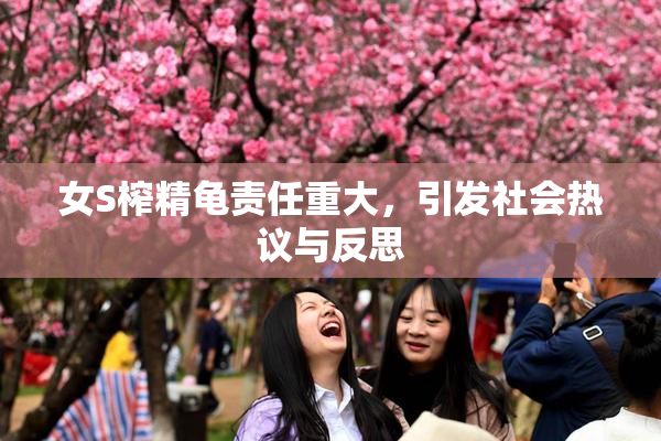 女S榨精龟责任重大，引发社会热议与反思