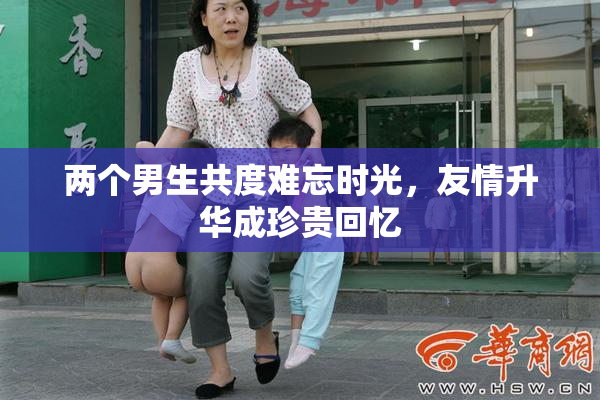 两个男生共度难忘时光，友情升华成珍贵回忆