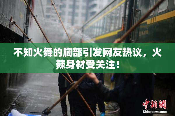 不知火舞的胸部引发网友热议，火辣身材受关注！