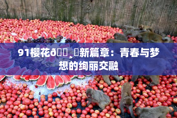 91樱花🌸‌新篇章：青春与梦想的绚丽交融