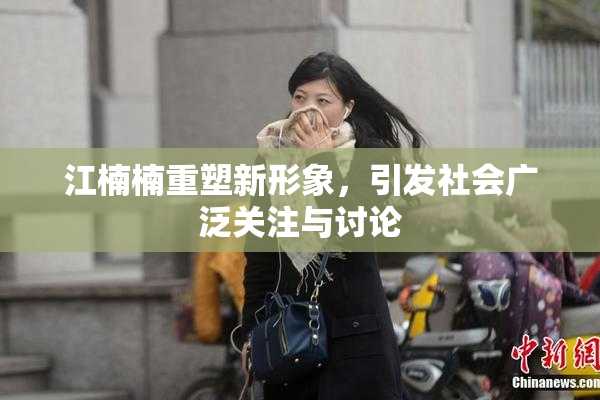 江楠楠重塑新形象，引发社会广泛关注与讨论
