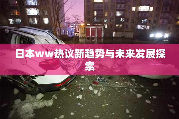 日本ww热议新趋势与未来发展探索