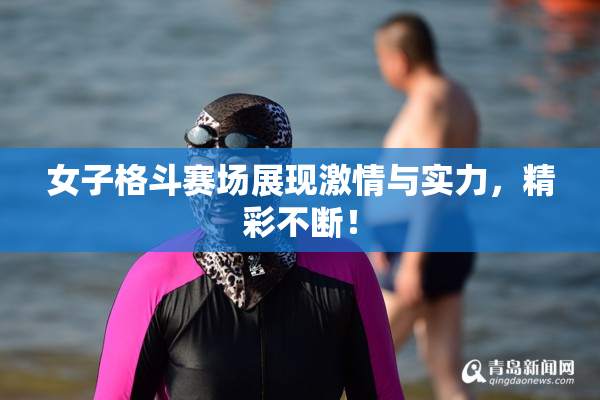 女子格斗赛场展现激情与实力，精彩不断！