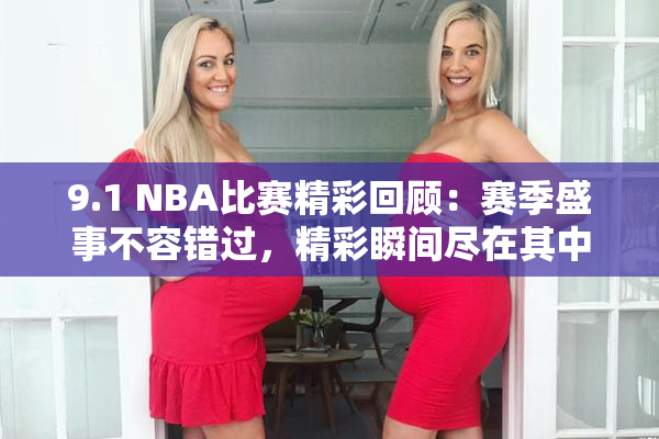 9.1 NBA比赛精彩回顾：赛季盛事不容错过，精彩瞬间尽在其中！