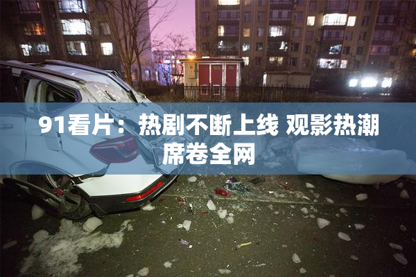 91看片：热剧不断上线 观影热潮席卷全网