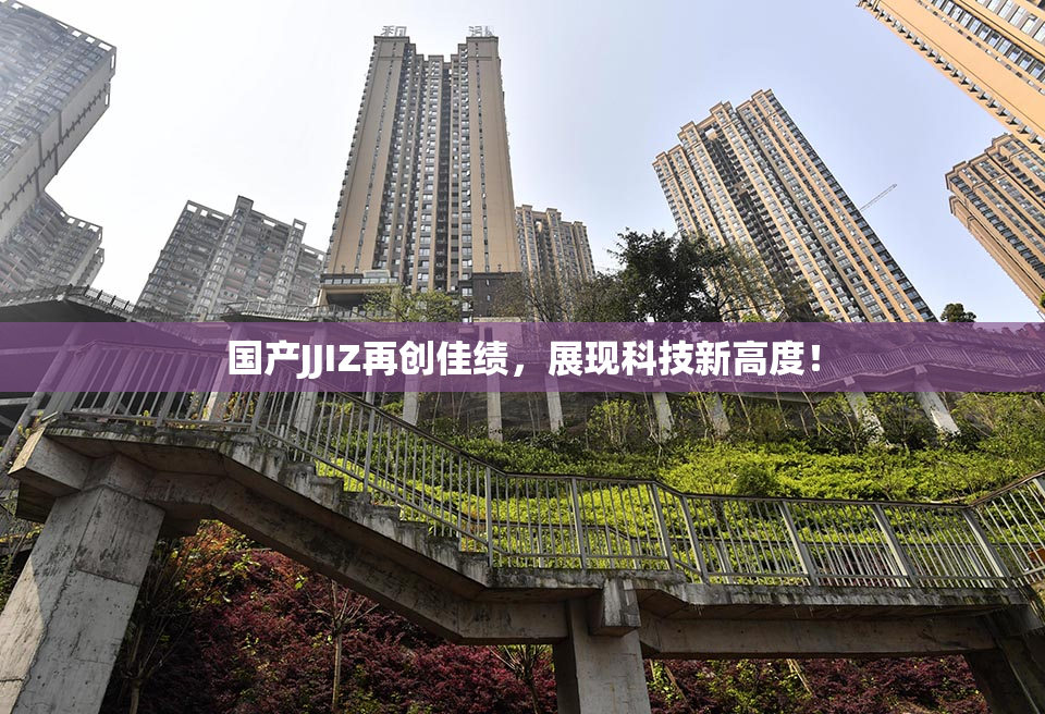国产JJIZ再创佳绩，展现科技新高度！