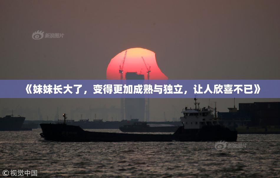 《妹妹长大了，变得更加成熟与独立，让人欣喜不已》