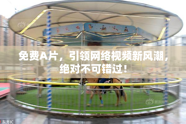 免费A片，引领网络视频新风潮，绝对不可错过！