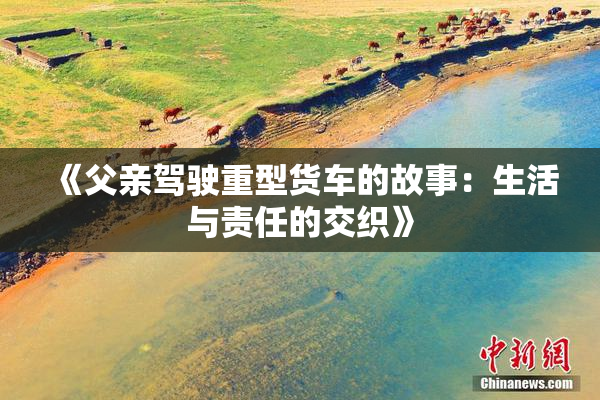 《父亲驾驶重型货车的故事：生活与责任的交织》