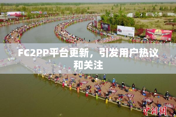 FC2PP平台更新，引发用户热议和关注