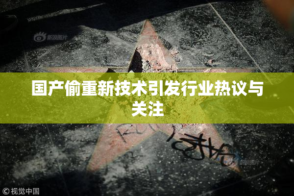 国产偷重新技术引发行业热议与关注
