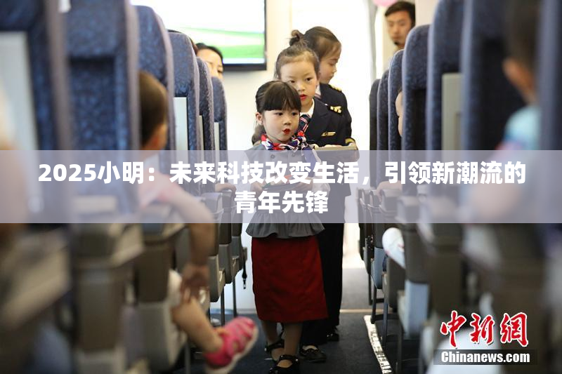 2025小明：未来科技改变生活，引领新潮流的青年先锋
