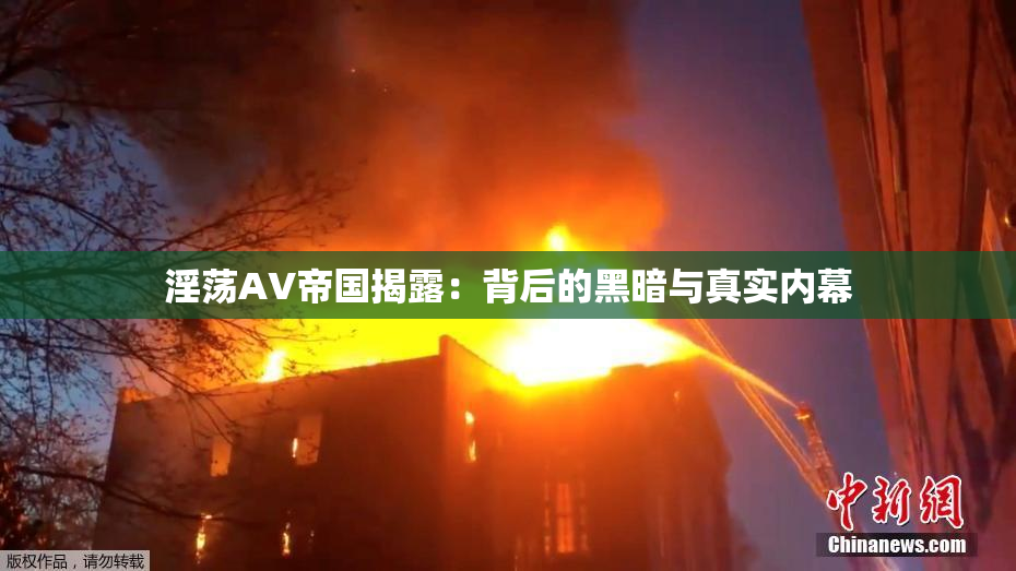 淫荡AV帝国揭露：背后的黑暗与真实内幕